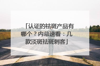 认证的祛斑产品有哪个？内幕速看：几款淡斑祛斑刺客