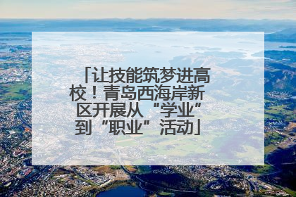 让技能筑梦进高校！青岛西海岸新区开展从“学业”到“职业”活动