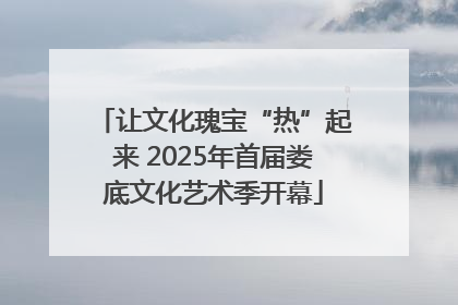让文化瑰宝“热”起来 2025年首届娄底文化艺术季开幕