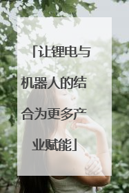 让锂电与机器人的结合为更多产业赋能