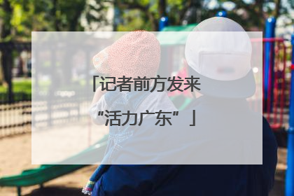 记者前方发来“活力广东”