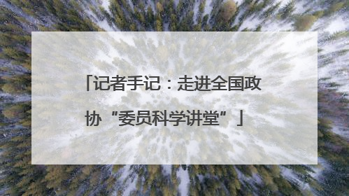 记者手记：走进全国政协“委员科学讲堂”