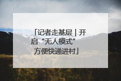 记者走基层｜开启“无人模式” 方便快递进村