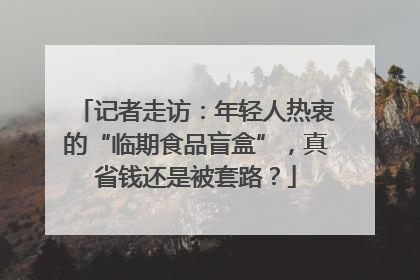 记者走访：年轻人热衷的“临期食品盲盒”，真省钱还是被套路？