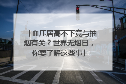 血压居高不下竟与抽烟有关？世界无烟日，你要了解这些事