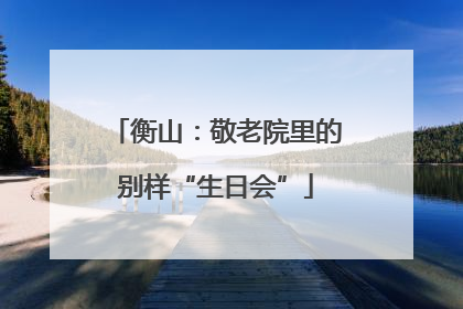 衡山：敬老院里的别样“生日会”