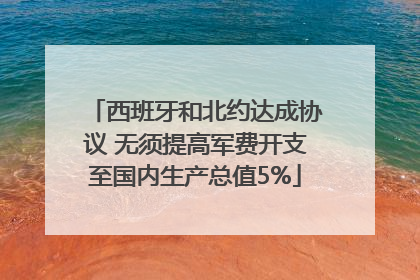 西班牙和北约达成协议 无须提高军费开支至国内生产总值5%