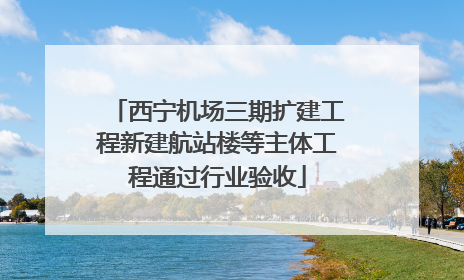 西宁机场三期扩建工程新建航站楼等主体工程通过行业验收