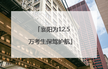 襄阳为12.5万考生保驾护航