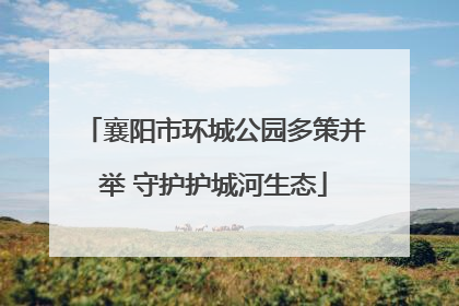 襄阳市环城公园多策并举 守护护城河生态