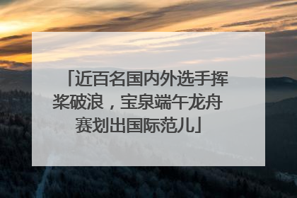 近百名国内外选手挥桨破浪，宝泉端午龙舟赛划出国际范儿
