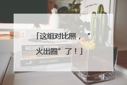 这组对比照，“火出圈”了！