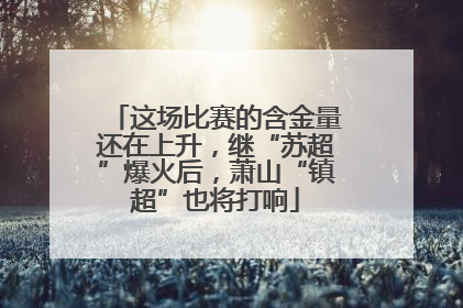 这场比赛的含金量还在上升，继“苏超”爆火后，萧山“镇超”也将打响