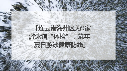连云港海州区为9家游泳馆“体检”，筑牢夏日游泳健康防线