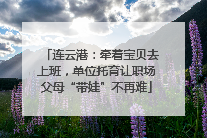 连云港：牵着宝贝去上班，单位托育让职场父母“带娃”不再难