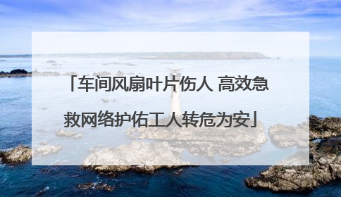 车间风扇叶片伤人 高效急救网络护佑工人转危为安