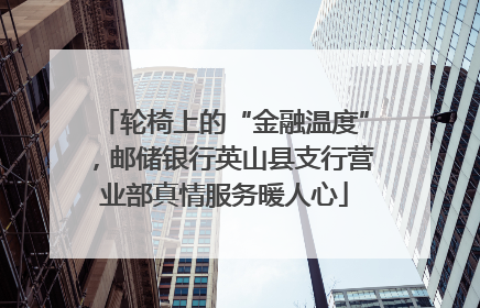 轮椅上的“金融温度”，邮储银行英山县支行营业部真情服务暖人心