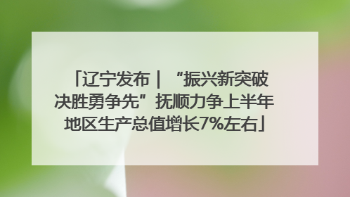 辽宁发布｜“振兴新突破 决胜勇争先”抚顺力争上半年地区生产总值增长7%左右