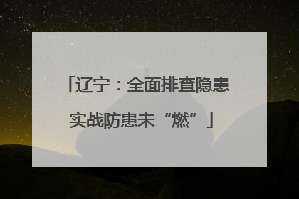 辽宁：全面排查隐患 实战防患未“燃”