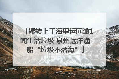 辗转上千海里运回逾1吨生活垃圾 泉州远洋渔船“垃圾不落海”