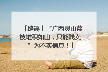 辟谣丨“广西灵山荔枝堆积如山，只能贱卖”为不实信息！