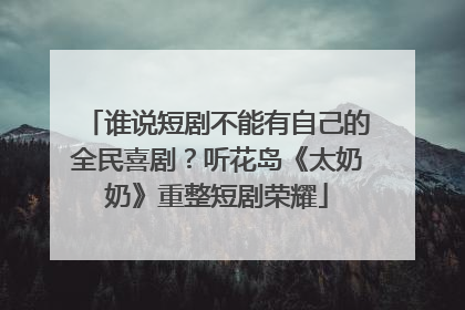 谁说短剧不能有自己的全民喜剧？听花岛《太奶奶》重整短剧荣耀