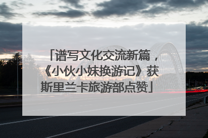 谱写文化交流新篇，《小伙小妹换游记》获斯里兰卡旅游部点赞
