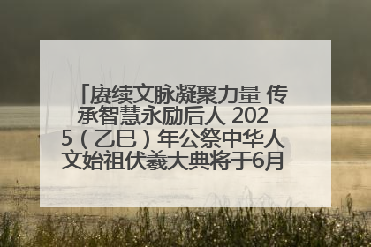 赓续文脉凝聚力量 传承智慧永励后人 2025（乙巳）年公祭中华人文始祖伏羲大典将于6月21日在天水隆重举行