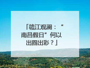 赣江观澜：“南昌假日”何以出圈出彩？