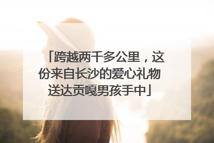 跨越两千多公里，这份来自长沙的爱心礼物送达贡嘎男孩手中
