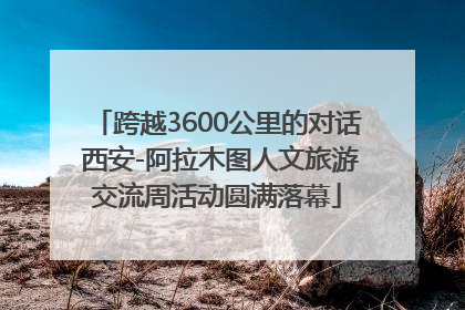 跨越3600公里的对话 西安-阿拉木图人文旅游交流周活动圆满落幕