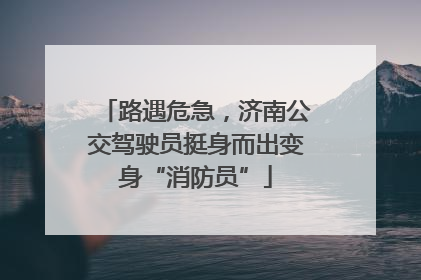路遇危急，济南公交驾驶员挺身而出变身“消防员”
