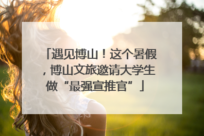 遇见博山！这个暑假，博山文旅邀请大学生做“最强宣推官”
