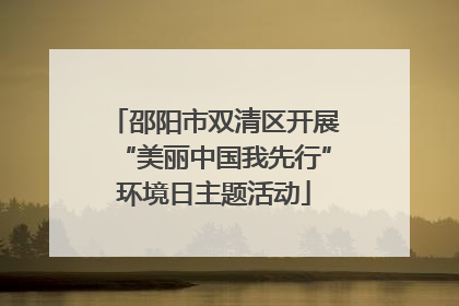 邵阳市双清区开展“美丽中国我先行”环境日主题活动