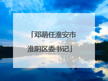 邓萌任淮安市淮阴区委书记