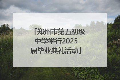 郑州市第五初级中学举行2025届毕业典礼活动