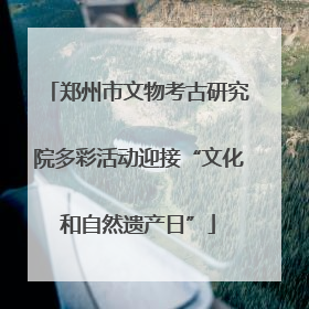 郑州市文物考古研究院多彩活动迎接“文化和自然遗产日”