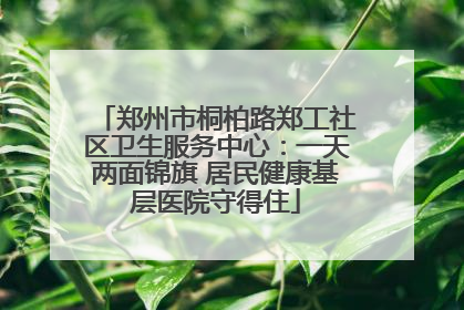 郑州市桐柏路郑工社区卫生服务中心：一天两面锦旗 居民健康基层医院守得住