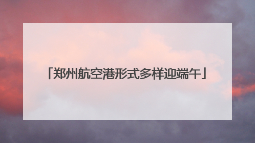 郑州航空港形式多样迎端午