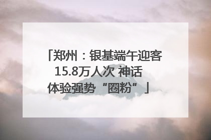 郑州：银基端午迎客15.8万人次 神话体验强势“圈粉”