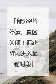 部分列车停运、景区关闭！福建降雨进入最强时段