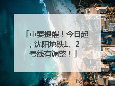 重要提醒！今日起，沈阳地铁1、2 号线有调整！