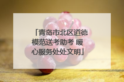 青岛市北区道德模范送考助考 暖心服务处处文明