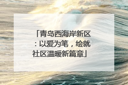 青岛西海岸新区：以爱为笔，绘就社区温暖新篇章