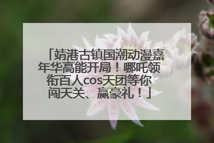 靖港古镇国潮动漫嘉年华高能开局！哪吒领衔百人cos天团等你闯天关、赢豪礼！