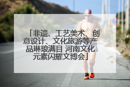 非遗、工艺美术、创意设计、文化旅游等产品琳琅满目 河南文化元素闪耀文博会
