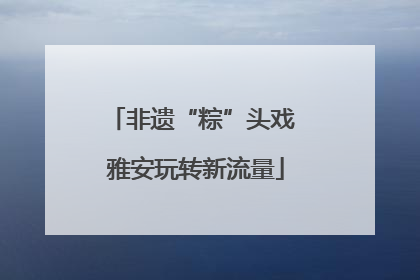 非遗“粽”头戏 雅安玩转新流量