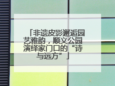 非遗皮影邂逅园艺雅韵，顺义公园演绎家门口的“诗与远方”