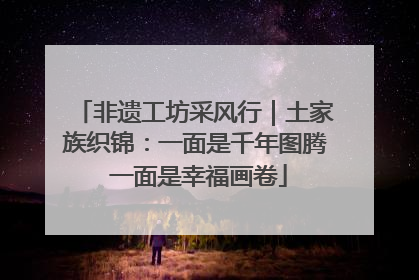 非遗工坊采风行｜土家族织锦：一面是千年图腾 一面是幸福画卷