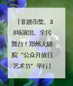 非遗市集、33场演出、全民舞台！郑州大剧院“公众开放日艺术节”举行